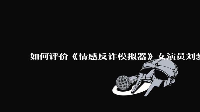 如何评价《情感反诈模拟器》女演员刘梦茹最新的抖音***回应?