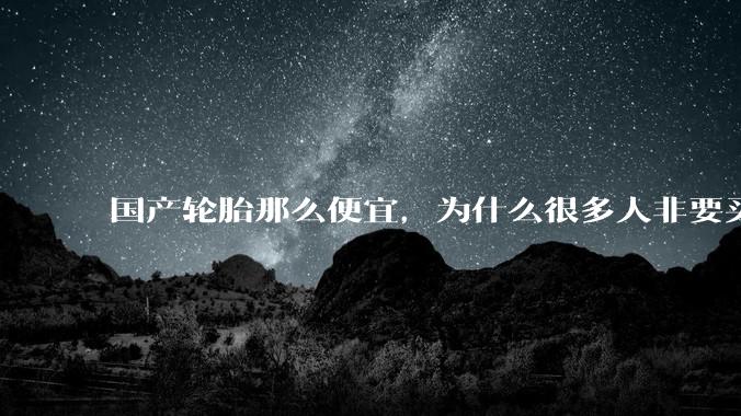 国产轮胎那么便宜，为什么很多人非要买高价的国外轮胎？?