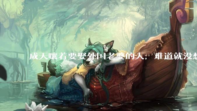 成天嚷着要娶外国老婆的人，难道就没想过一个问题？