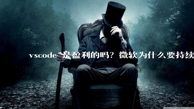 vscode 是盈利的吗？微软为什么要持续投入开发***？
