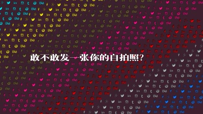 敢不敢发一张你的自拍照？