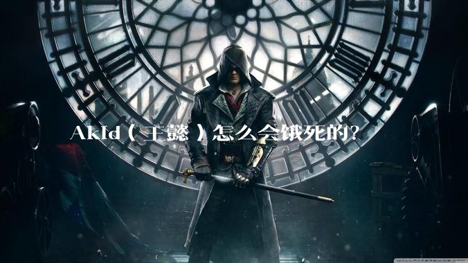Akid（王懿）怎么会饿死的？