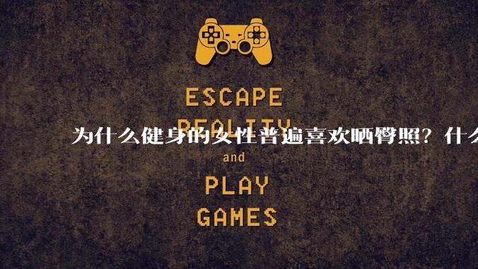为什么健身的女性普遍喜欢晒臀照？什么心理？
