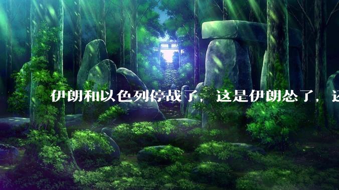 伊朗和以色列停战了，这是伊朗怂了，还是以色列怂了？