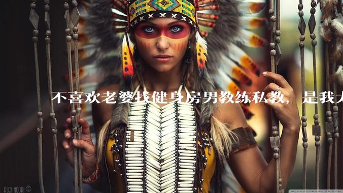 不喜欢老婆找健身房男教练私教，是我太狭隘了吗？