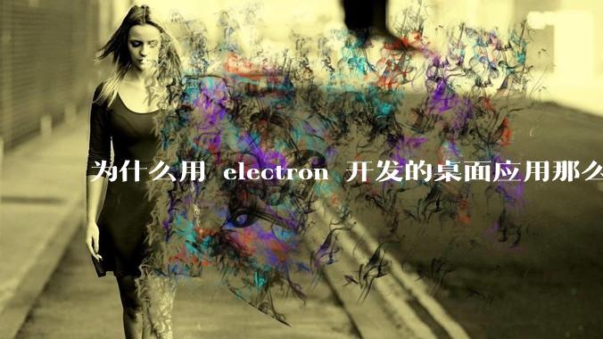 为什么用 electron 开发的桌面应用那么多？