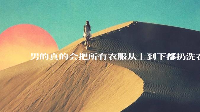 男的真的会把所有衣服从上到下都扔洗衣机吗？
