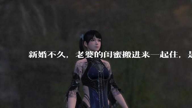 新婚不久，老婆的闺蜜搬进来一起住，是什么意思啊？