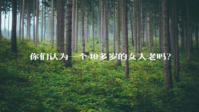 你们认为一个40多岁的女人老吗？
