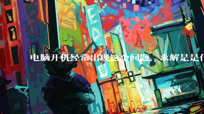 电脑开机经常出现这个问题，求解是是什么原因导致呀？