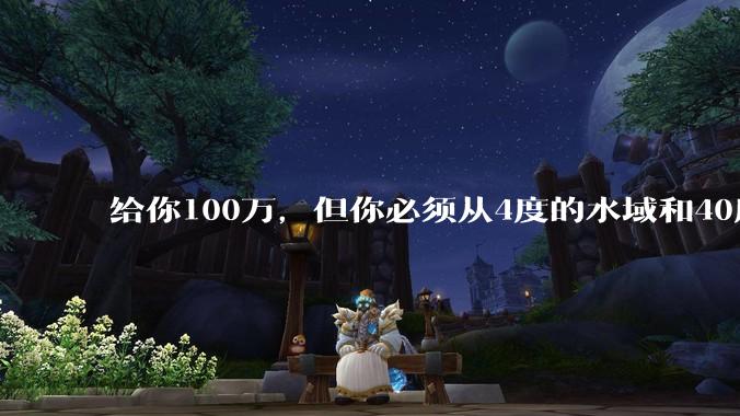 给你100万，但你必须从4度的水域和40度的水域中选一个游1公里，你选哪个？