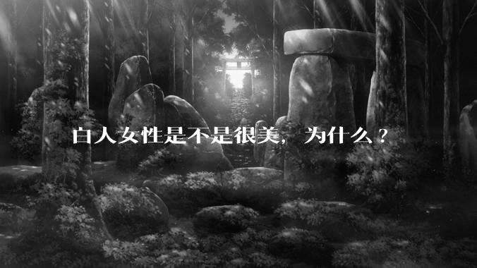 白人女性是不是很美，为什么?