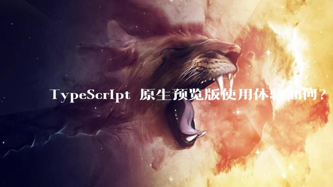 TypeScript 原生预览版使用体验如何？