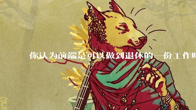 你认为前端是可以做到退休的一份工作吗？