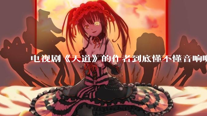 电视剧《天道》的作者到底懂不懂音响呢？它暗喻了哪些音响品牌呢？