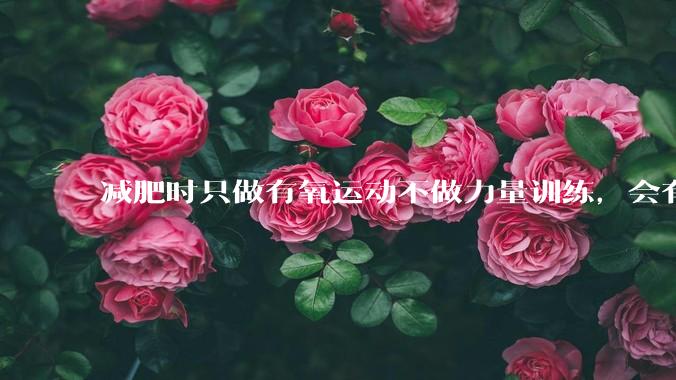 减肥时只做有氧运动不做力量训练，会有什么影响？