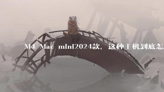 M4 Mac mini2024款，这种主机到底怎么样呀？