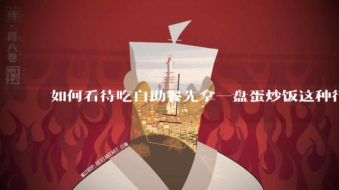 如何看待吃自助餐先拿一盘蛋炒饭这种行为？