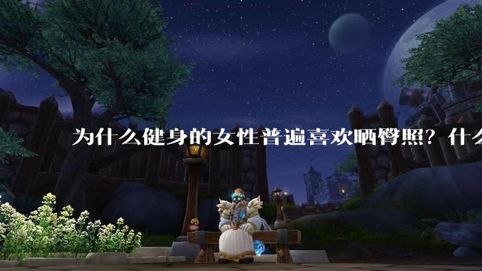 为什么健身的女性普遍喜欢晒臀照？什么心理？