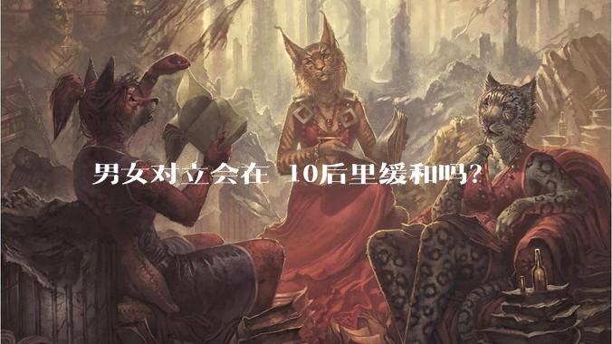 男女对立会在 10后里缓和吗？