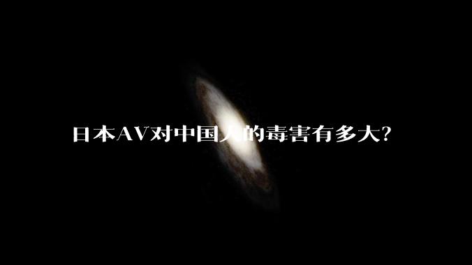 日本AV对中国人的毒害有多大？