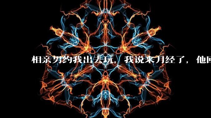 相亲男约我出去玩，我说来月经了，他回复「那还是不去玩了」，我很生气，他解释是开玩笑，这男的是不是渣男？