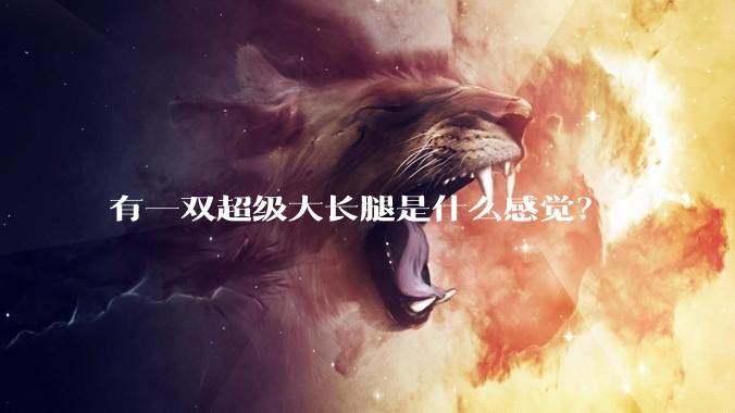 有一双超级大长腿是什么感觉？