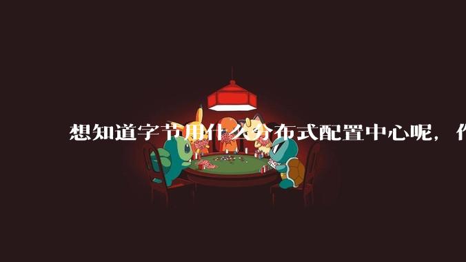 想知道字节用什么分布式配置中心呢，作为golang大厂，应该不是沿用JAVA的配置中心吧?