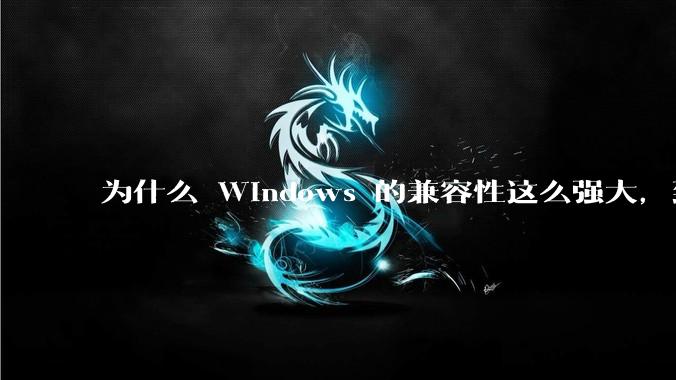 为什么 Windows 的兼容性这么强大，到底用了什么技术？