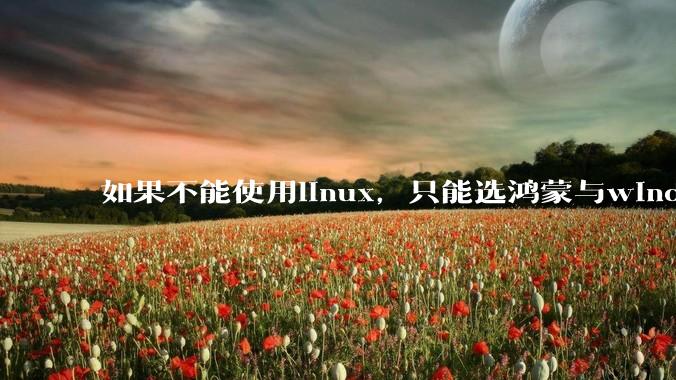 如果不能使用linux，只能选鸿蒙与windows，你会选哪个？