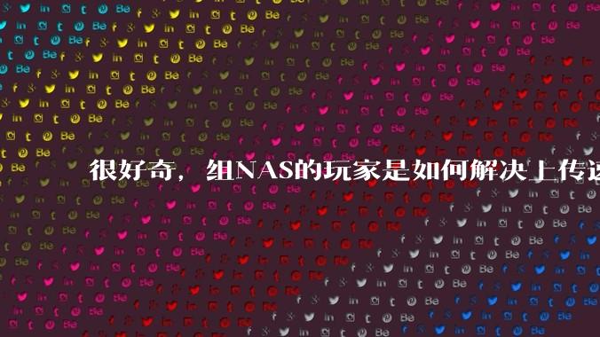 很好奇，组NAS的玩家是如何解决上传速率的问题?