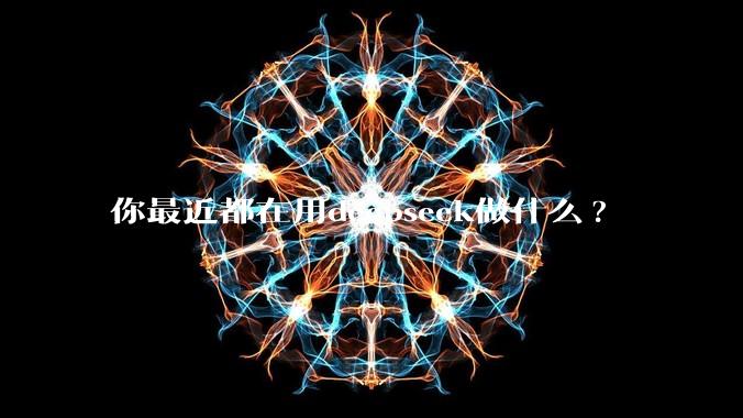 你最近都在用deepseek做什么?