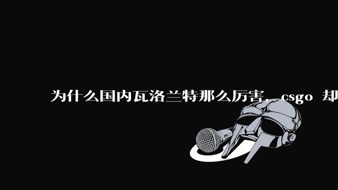 为什么国内瓦洛兰特那么厉害，csgo 却比赛成绩不行？