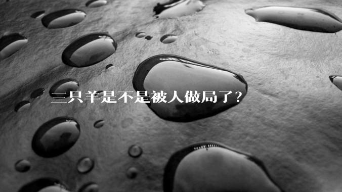三只羊是不是被人做局了？