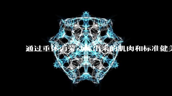 通过重体力劳动练出来的肌肉和标准健美人员肌肉有什么不同？