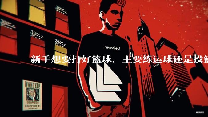 新手想要打好篮球，主要练运球还是投篮？