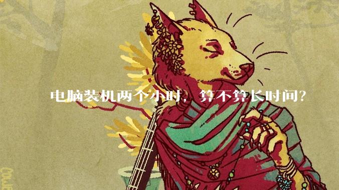 电脑装机两个小时，算不算长时间？