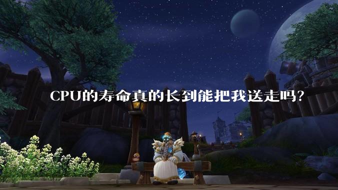 CPU的寿命真的长到能把我送走吗？
