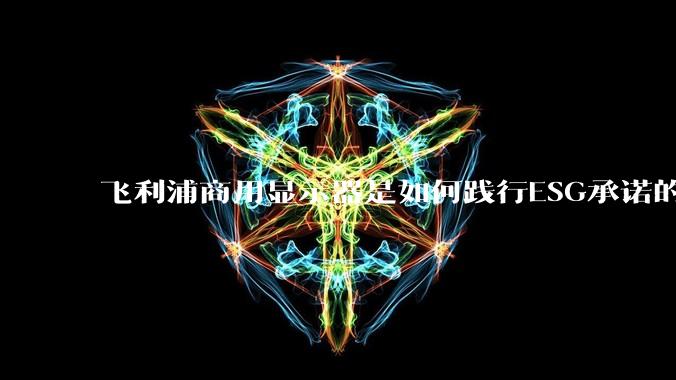 飞利浦商用显示器是如何践行ESG承诺的？有哪些显示器有助于企业绿色发展？