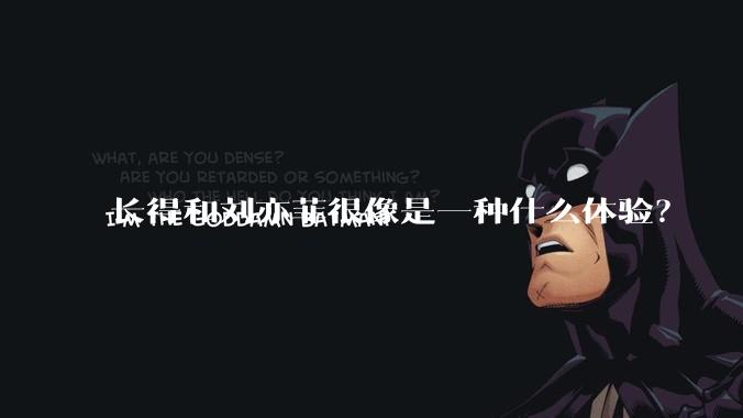 长得和刘亦菲很像是一种什么体验？