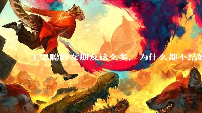 王思聪的女朋友这么多，为什么都不结婚？