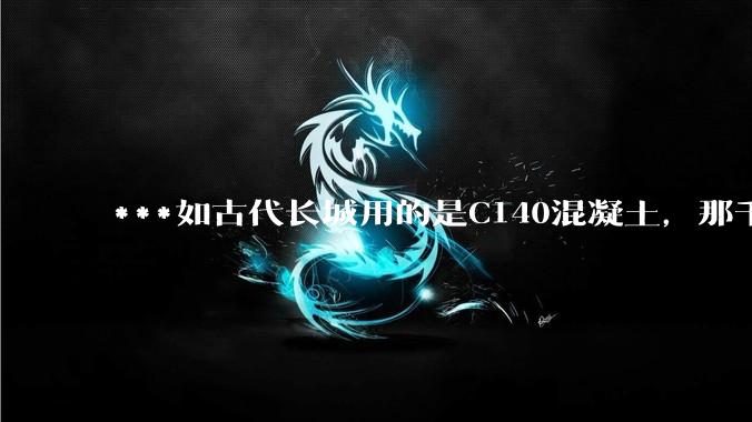 ***如古代长城用的是C140混凝土，那千百年下来会完整的留存至今还是损坏的更加严重？