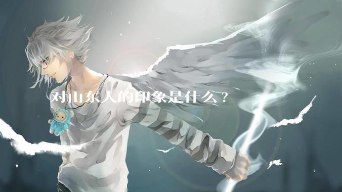 对山东人的印象是什么?