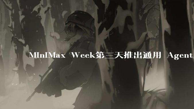 MiniMax Week第三天推出通用 Agent，体验如何？对行业会带来哪些影响？