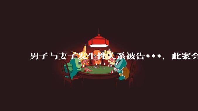 男子与妻子发生性关系被告***，此案会成为国内第一起在婚姻存续期间内未分居下的***案吗？
