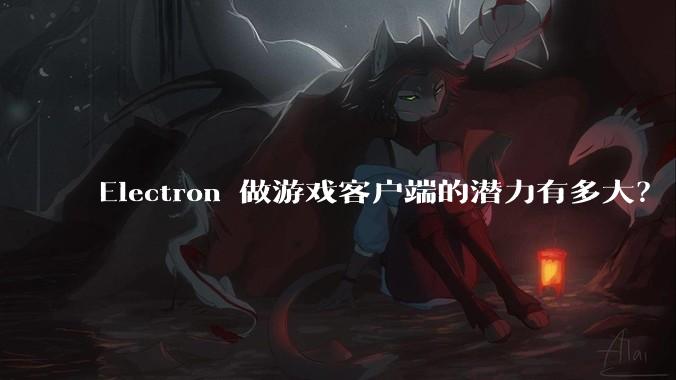 Electron 做游戏客户端的潜力有多大？
