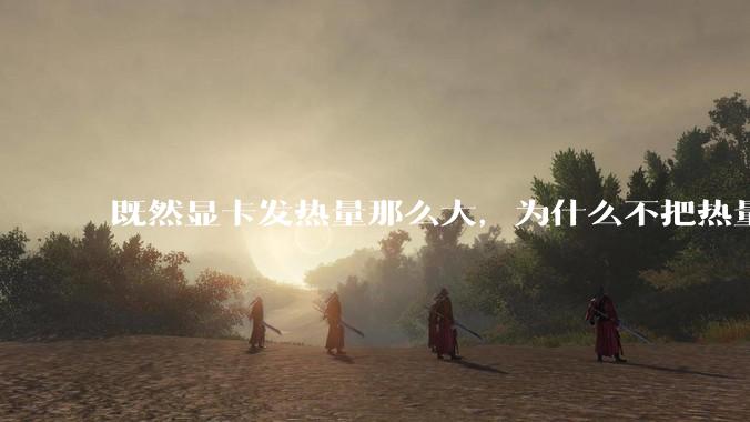 既然显卡发热量那么大，为什么不把热量收集利用起来，比如烧水和供暖？