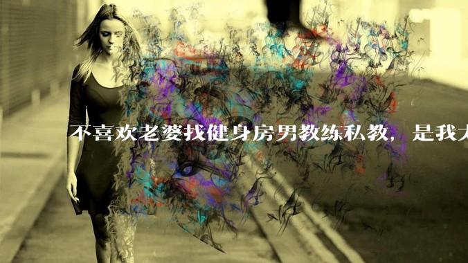 不喜欢老婆找健身房男教练私教，是我太狭隘了吗？