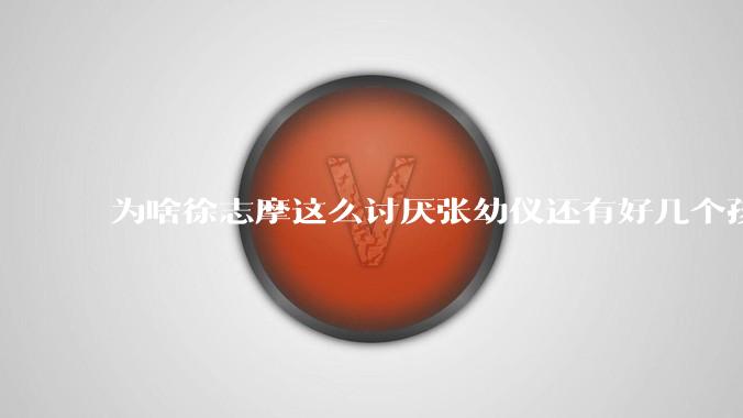 为啥徐志摩这么讨厌张幼仪还有好几个孩子？