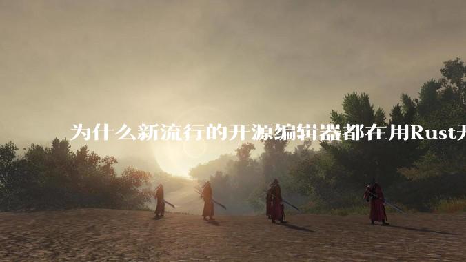 为什么新流行的开源编辑器都在用Rust开发？